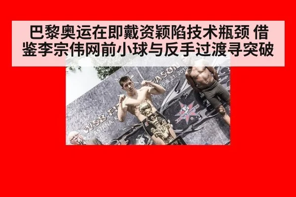 巴黎奥运在即戴资颖陷技术瓶颈 借鉴李宗伟网前小球与反手过渡寻突破