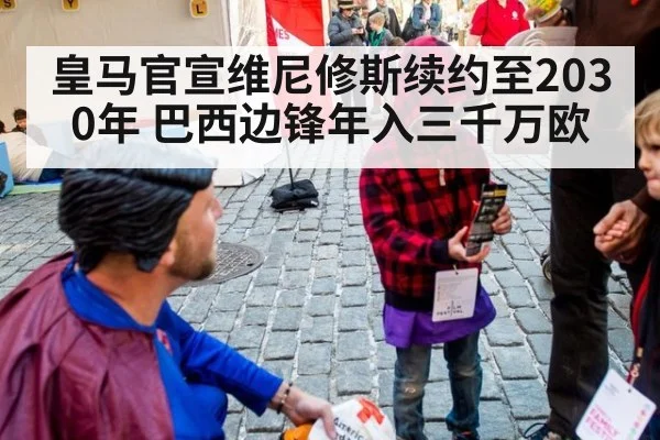 皇马官宣维尼修斯续约至2030年 巴西边锋年入三千万欧