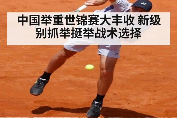中国举重世锦赛大丰收 新级别抓举挺举战术选择