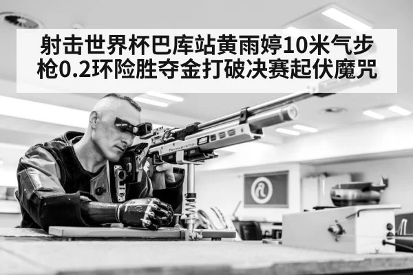 射击世界杯巴库站黄雨婷10米气步枪0.2环险胜夺金打破决赛起伏魔咒